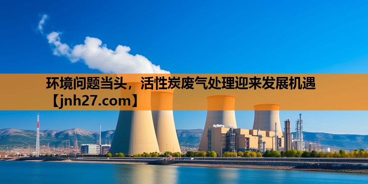 环境问题当头，活性炭废气处理迎来发展机遇