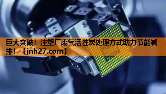 巨大突破！注塑厂废气活性炭处理方式助力节能减排！