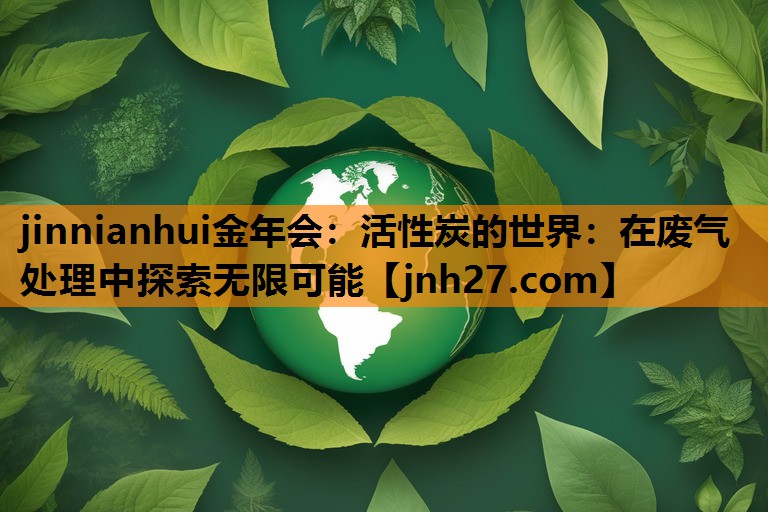 活性炭的世界：在废气处理中探索无限可能