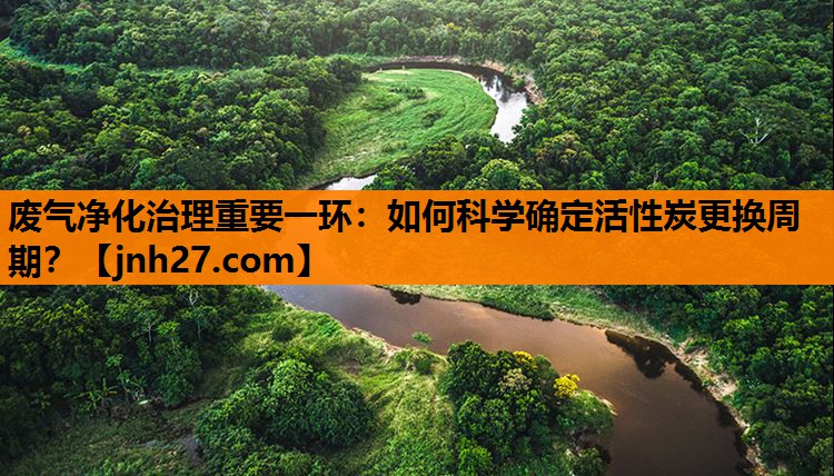废气净化治理重要一环：如何科学确定活性炭更换周期？