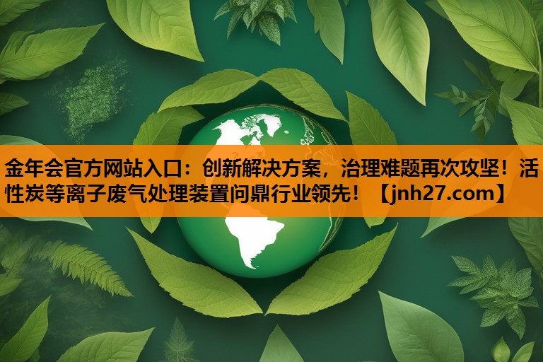 金年会官方网站入口：创新解决方案，治理难题再次攻坚！活性炭等离子废气处理装置问鼎行业领先！