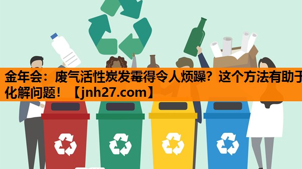 金年会：废气活性炭发霉得令人烦躁？这个方法有助于化解问题！