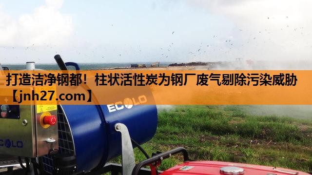 打造洁净钢都！柱状活性炭为钢厂废气剔除污染威胁