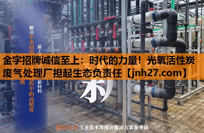 金字招牌诚信至上：时代的力量！光氧活性炭废气处理厂担起生态负责任