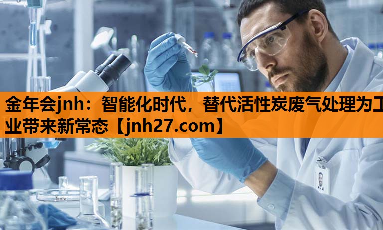 金年会jnh：智能化时代，替代活性炭废气处理为工业带来新常态