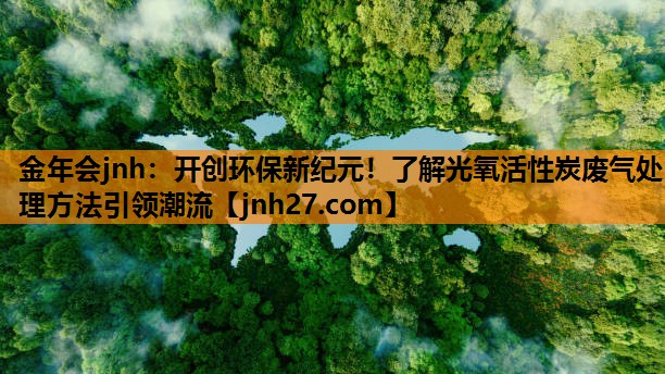 金年会jnh：开创环保新纪元！了解光氧活性炭废气处理方法引领潮流