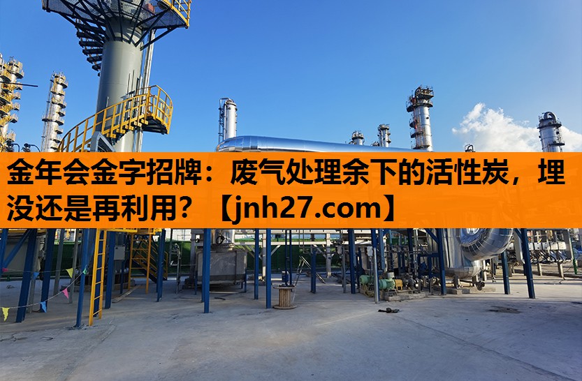 金年会金字招牌：废气处理余下的活性炭，埋没还是再利用？