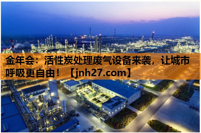 金年会：活性炭处理废气设备来袭，让城市呼吸更自由！