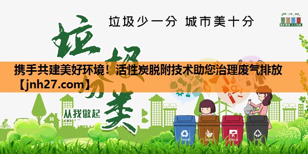 携手共建美好环境！活性炭脱附技术助您治理废气排放