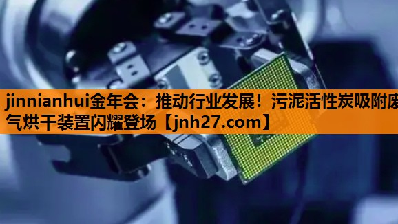 jinnianhui金年会：推动行业发展！污泥活性炭吸附废气烘干装置闪耀登场