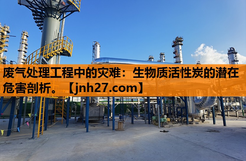 废气处理工程中的灾难：生物质活性炭的潜在危害剖析。