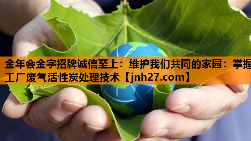 金年会金字招牌诚信至上：维护我们共同的家园：掌握工厂废气活性炭处理技术