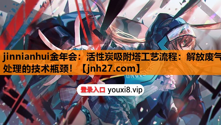 活性炭吸附塔工艺流程：解放废气处理的技术瓶颈！