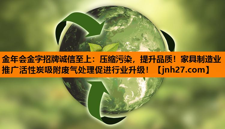 压缩污染，提升品质！家具制造业推广活性炭吸附废气处理促进行业升级！