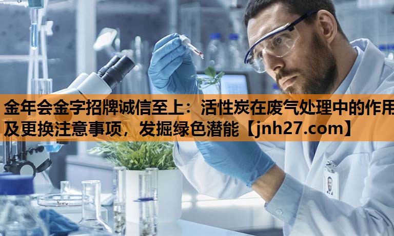 活性炭在废气处理中的作用及更换注意事项，发掘绿色潜能