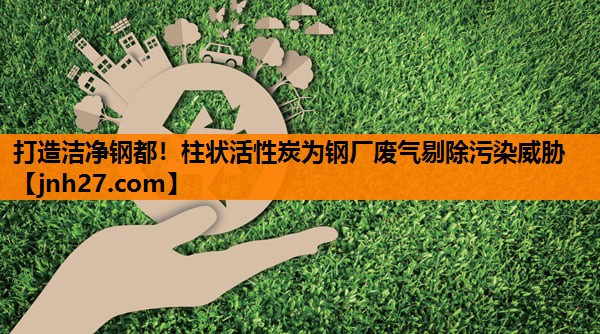 打造洁净钢都！柱状活性炭为钢厂废气剔除污染威胁