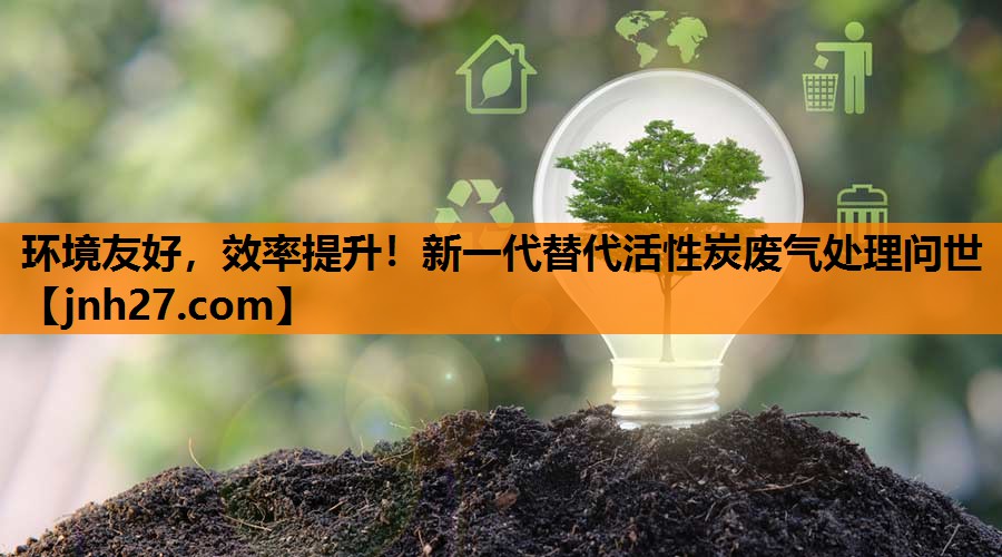 环境友好，效率提升！新一代替代活性炭废气处理问世