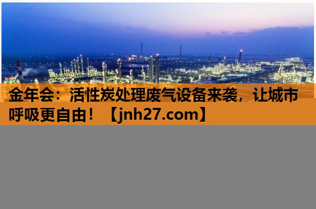 活性炭处理废气设备来袭，让城市呼吸更自由！