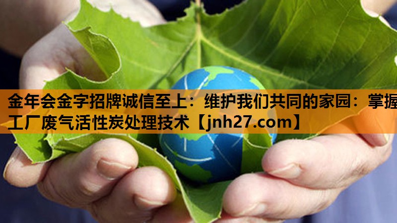 维护我们共同的家园：掌握工厂废气活性炭处理技术